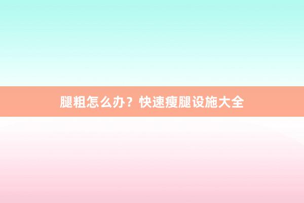 腿粗怎么办?快速瘦腿设施大全